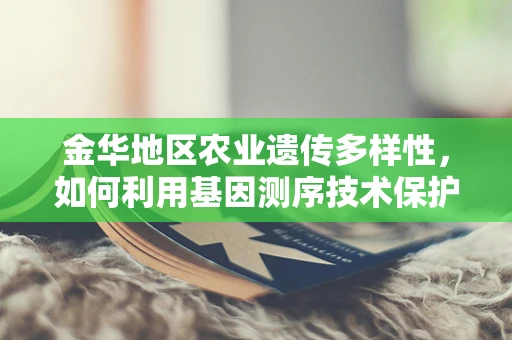 金华地区农业遗传多样性，如何利用基因测序技术保护地方特色作物？